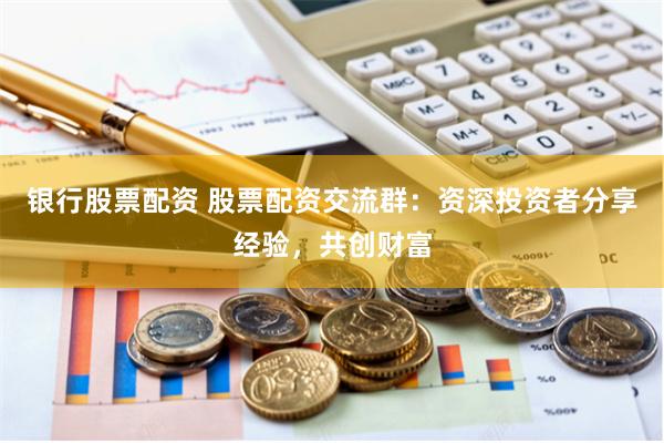 银行股票配资 股票配资交流群：资深投资者分享经验，共创财富