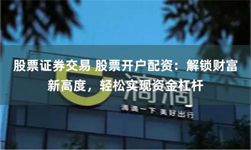 股票证券交易 股票开户配资：解锁财富新高度，轻松实现资金杠杆