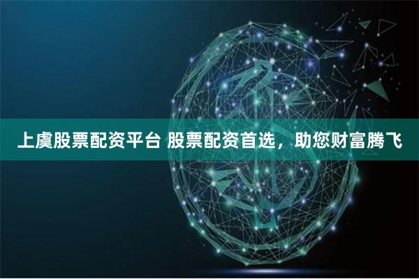 上虞股票配资平台 股票配资首选，助您财富腾飞