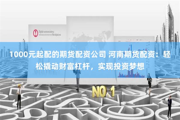 1000元起配的期货配资公司 河南期货配资：轻松撬动财富杠杆，实现投资梦想