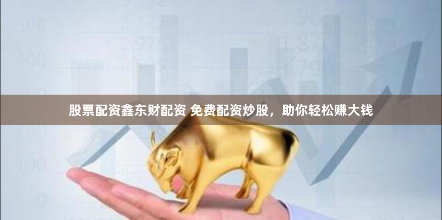 股票配资鑫东财配资 免费配资炒股，助你轻松赚大钱