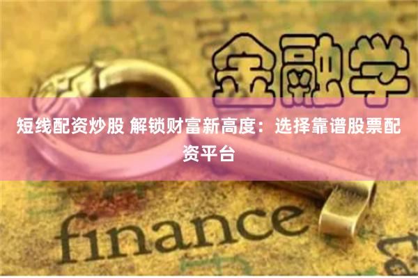 短线配资炒股 解锁财富新高度：选择靠谱股票配资平台
