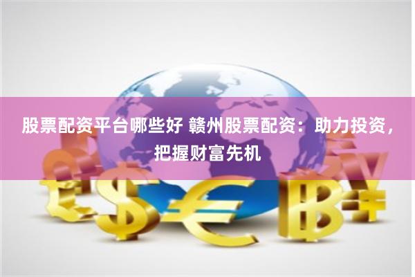股票配资平台哪些好 赣州股票配资：助力投资，把握财富先机