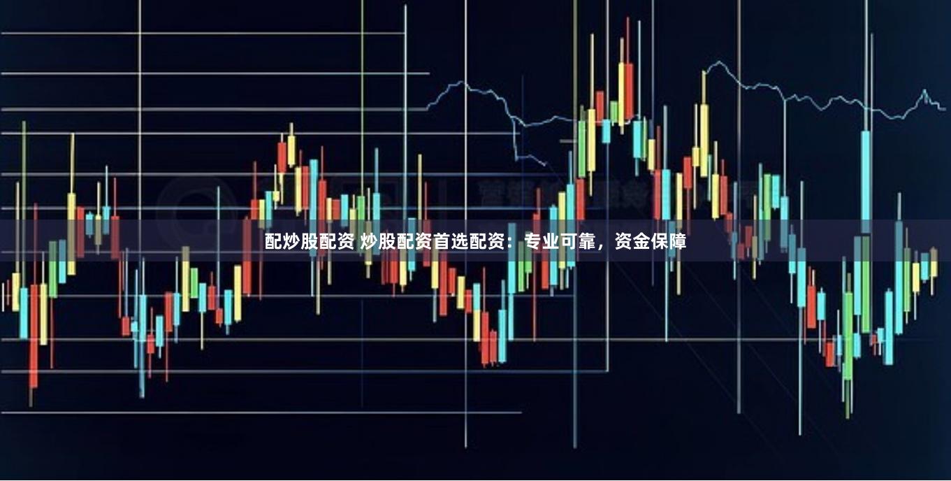 配炒股配资 炒股配资首选配资：专业可靠，资金保障