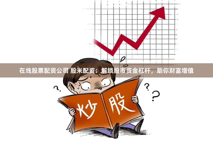 在线股票配资公司 股米配资：解锁股市资金杠杆，助你财富增值