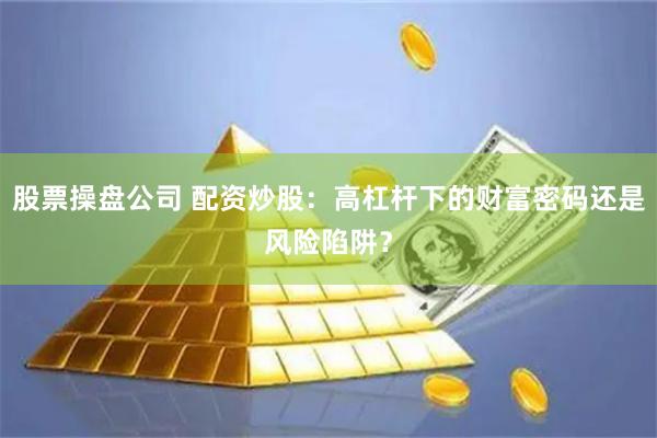 股票操盘公司 配资炒股：高杠杆下的财富密码还是风险陷阱？