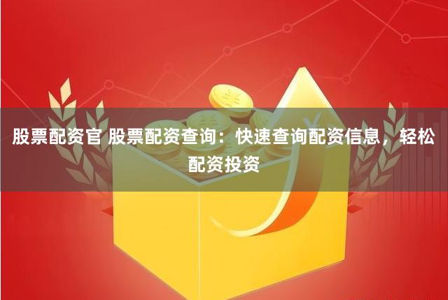 股票配资官 股票配资查询：快速查询配资信息，轻松配资投资
