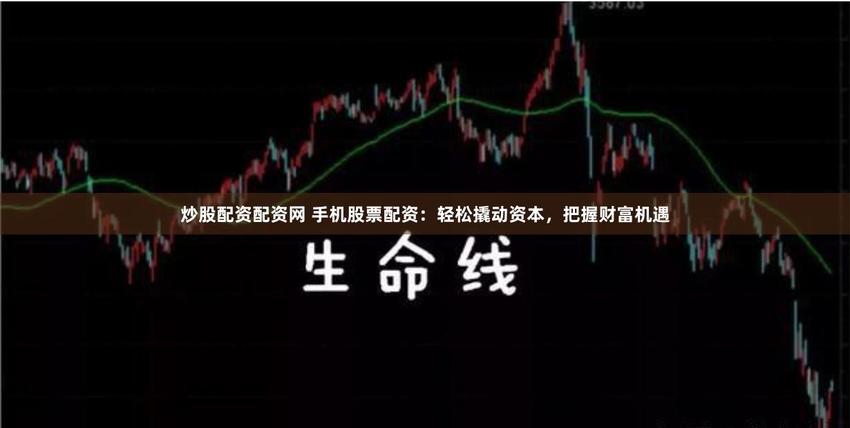 炒股配资配资网 手机股票配资：轻松撬动资本，把握财富机遇