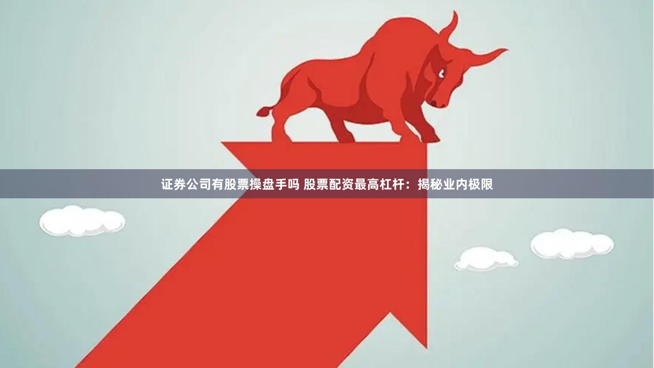 证券公司有股票操盘手吗 股票配资最高杠杆：揭秘业内极限