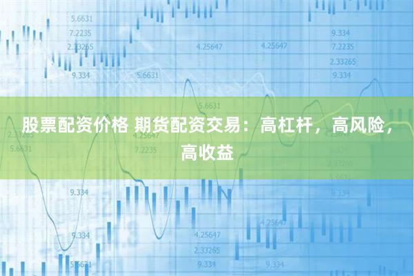 股票配资价格 期货配资交易：高杠杆，高风险，高收益