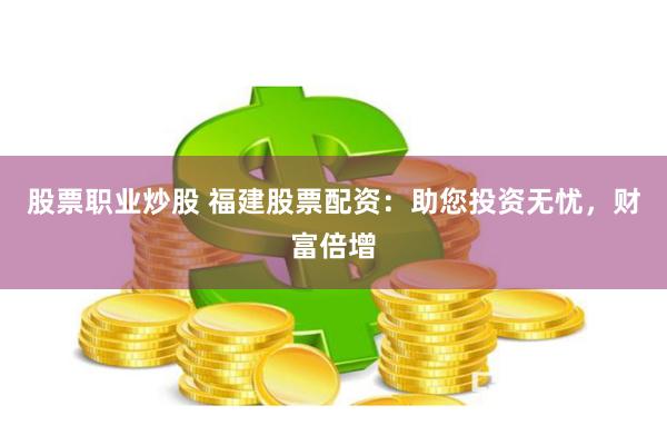股票职业炒股 福建股票配资：助您投资无忧，财富倍增
