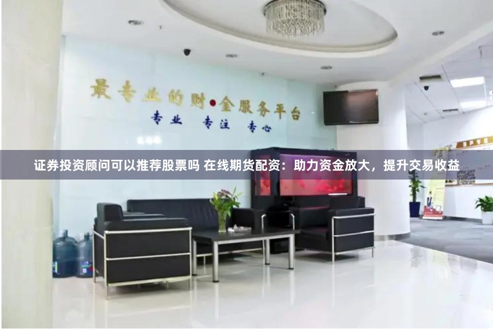 证券投资顾问可以推荐股票吗 在线期货配资:助力资金放大,提升交易收益