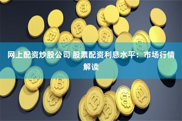 网上配资炒股公司 股票配资利息水平：市场行情解读