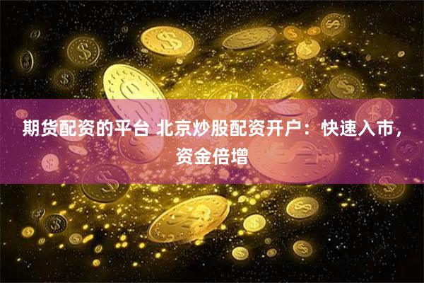 期货配资的平台 北京炒股配资开户：快速入市，资金倍增
