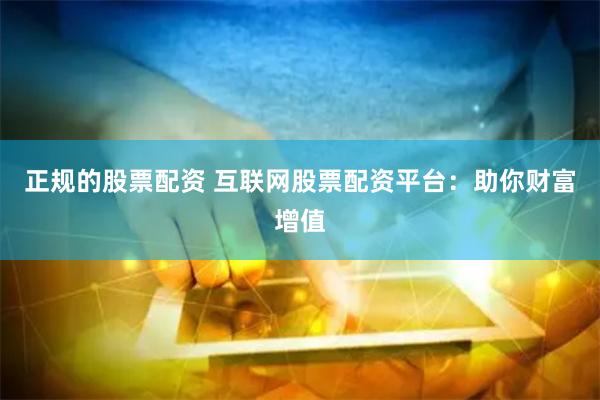 正规的股票配资 互联网股票配资平台：助你财富增值