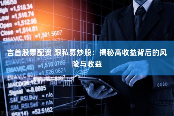 吉首股票配资 跟私募炒股：揭秘高收益背后的风险与收益