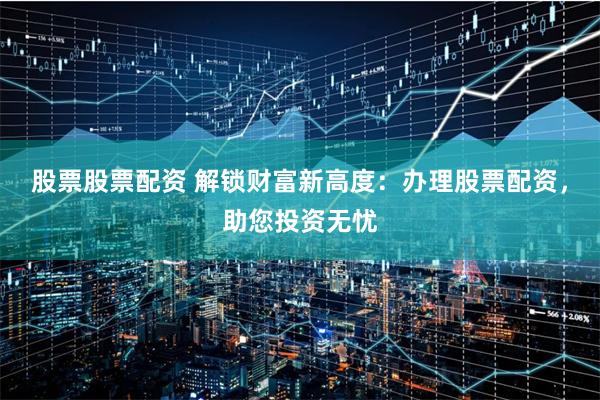 股票股票配资 解锁财富新高度：办理股票配资，助您投资无忧