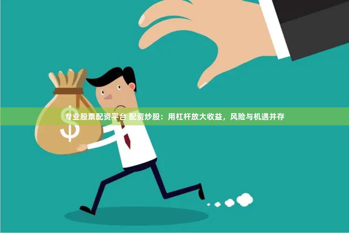 专业股票配资平台 配资炒股：用杠杆放大收益，风险与机遇并存