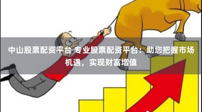 中山股票配资平台 专业股票配资平台：助您把握市场机遇，实现财富增值