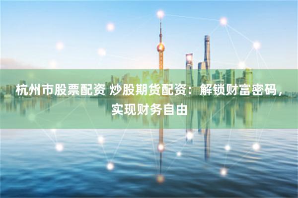 杭州市股票配资 炒股期货配资：解锁财富密码，实现财务自由