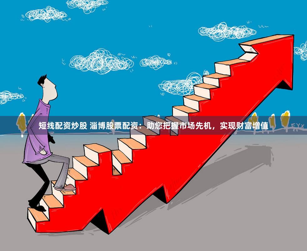 短线配资炒股 淄博股票配资：助您把握市场先机，实现财富增值