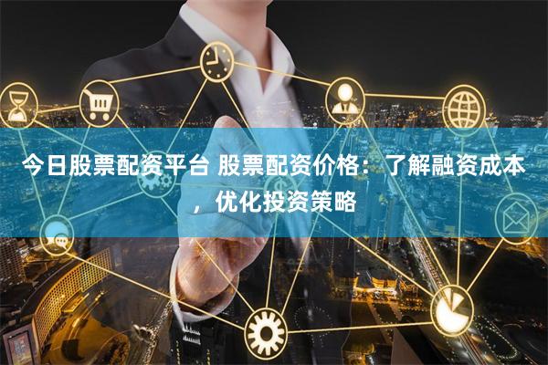 今日股票配资平台 股票配资价格：了解融资成本，优化投资策略