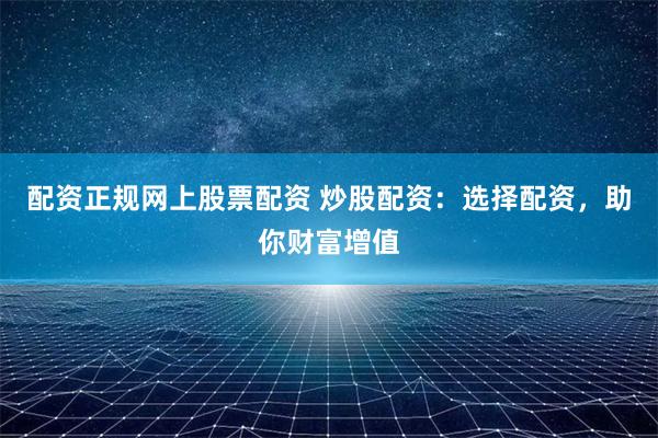 配资正规网上股票配资 炒股配资:选择配资,助你财富增值