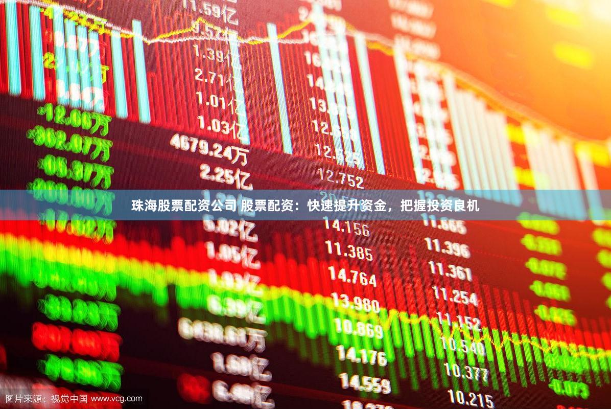 珠海股票配资公司 股票配资：快速提升资金，把握投资良机