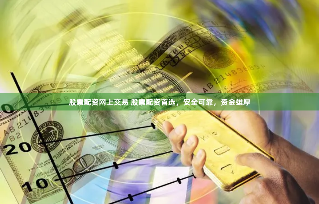 股票配资网上交易 股票配资首选，安全可靠，资金雄厚