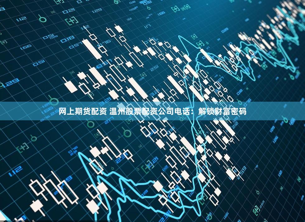 网上期货配资 温州股票配资公司电话：解锁财富密码