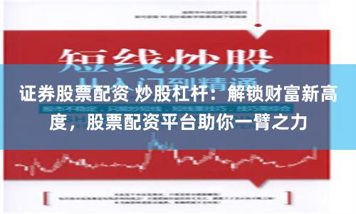 证券股票配资 炒股杠杆：解锁财富新高度，股票配资平台助你一臂之力