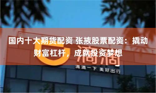 国内十大期货配资 张掖股票配资：撬动财富杠杆，成就投资梦想