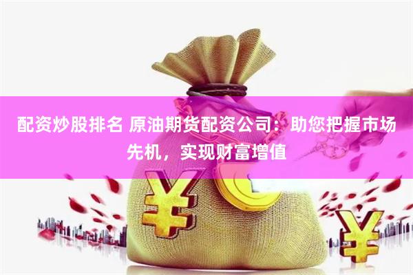 配资炒股排名 原油期货配资公司：助您把握市场先机，实现财富增值