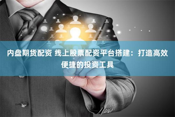 内盘期货配资 线上股票配资平台搭建：打造高效便捷的投资工具
