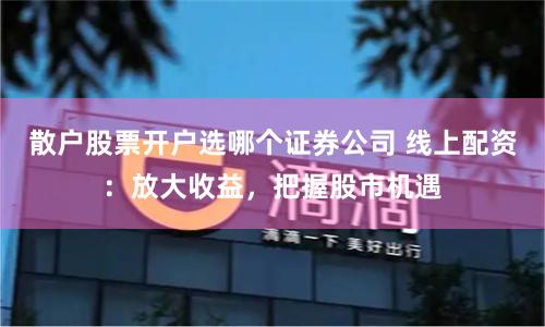 散户股票开户选哪个证券公司 线上配资：放大收益，把握股市机遇