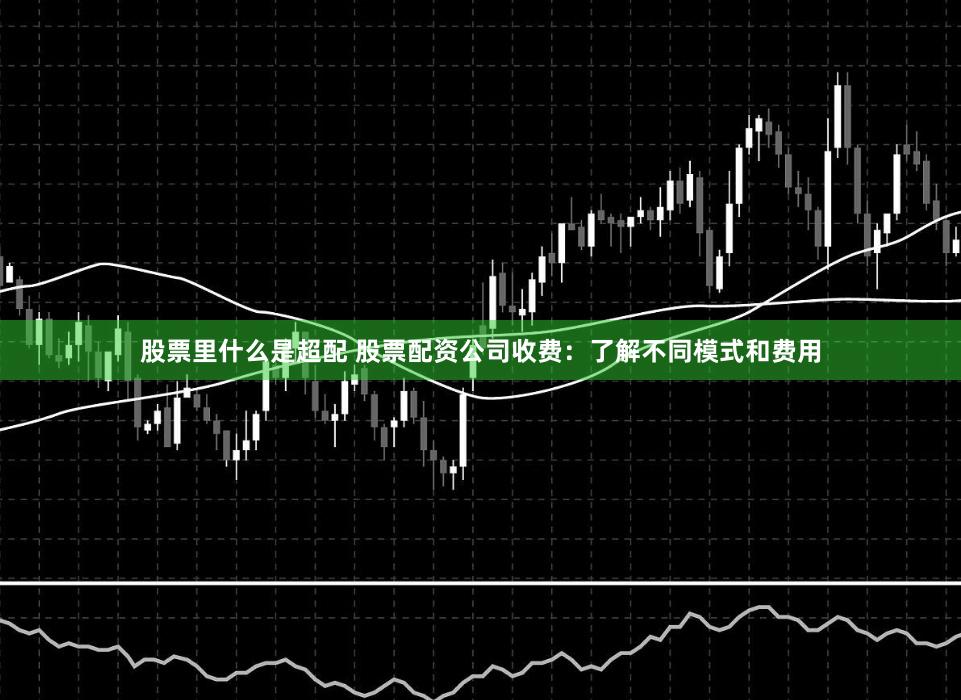 股票里什么是超配 股票配资公司收费：了解不同模式和费用