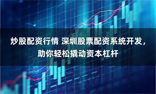 炒股配资行情 深圳股票配资系统开发，助你轻松撬动资本杠杆