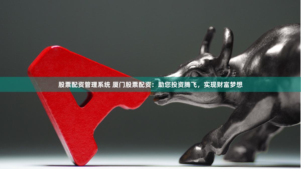 股票配资管理系统 厦门股票配资：助您投资腾飞，实现财富梦想