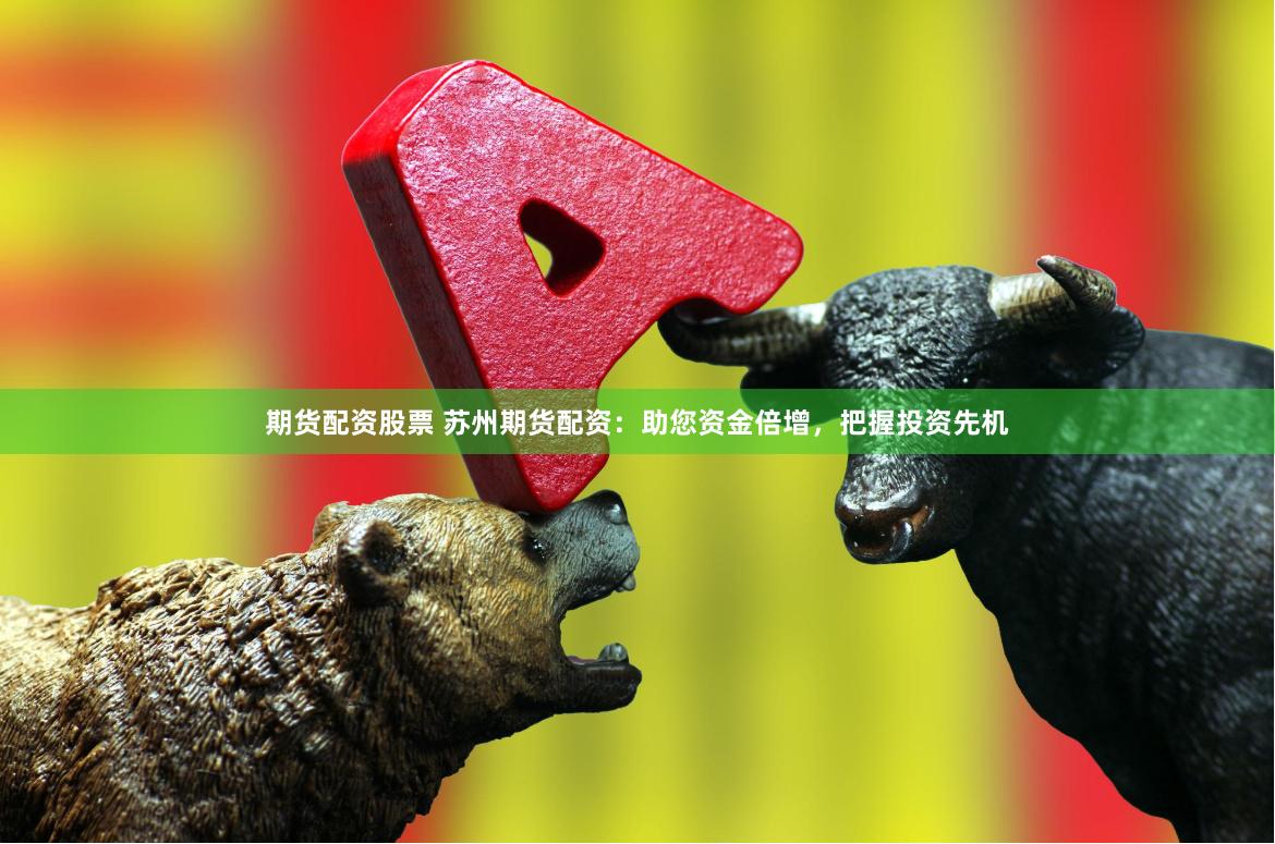期货配资股票 苏州期货配资：助您资金倍增，把握投资先机