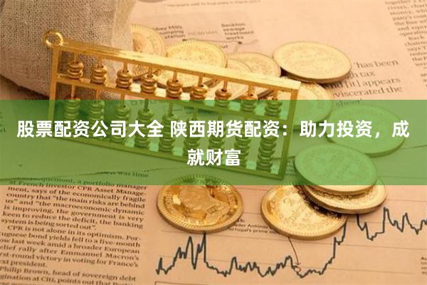 股票配资公司大全 陕西期货配资：助力投资，成就财富