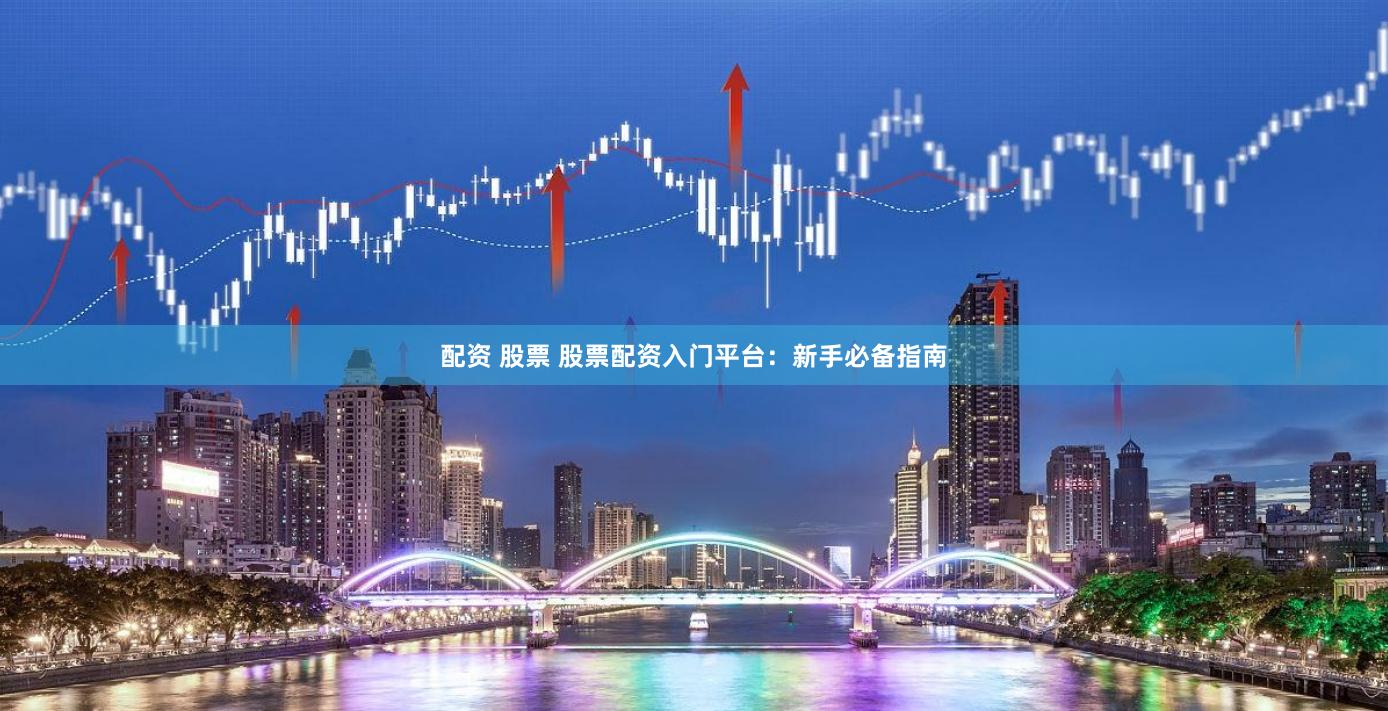 配资 股票 股票配资入门平台：新手必备指南