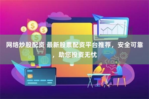 网络炒股配资 最新股票配资平台推荐，安全可靠，助您投资无忧