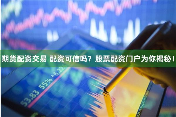 期货配资交易 配资可信吗?股票配资门户为你揭秘!