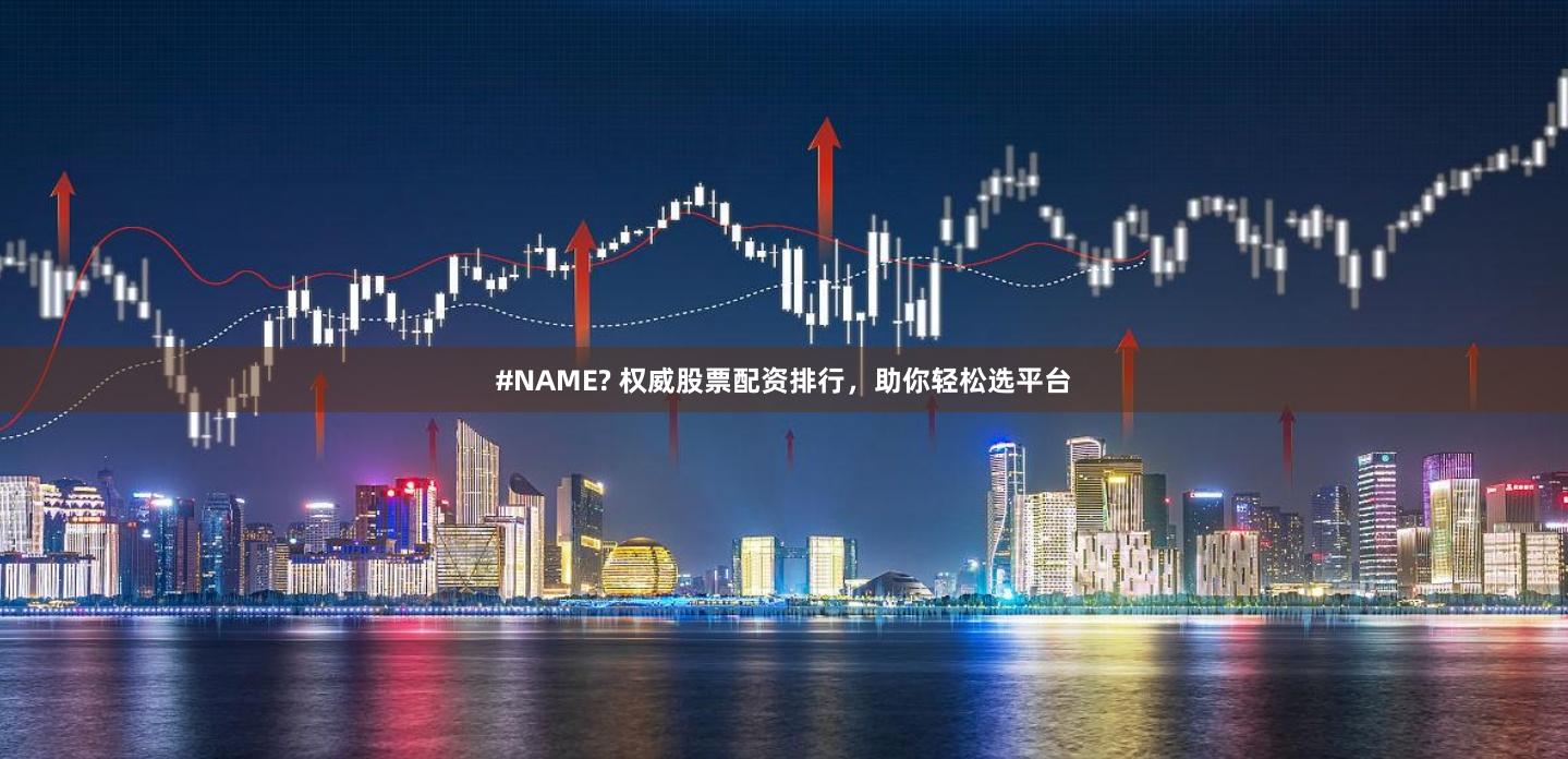 #NAME? 权威股票配资排行,助你轻松选平台