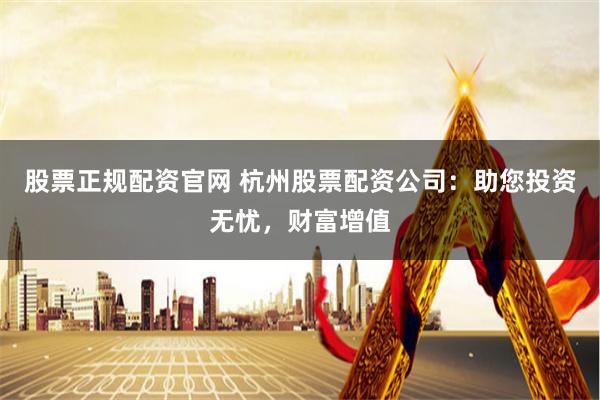 股票正规配资官网 杭州股票配资公司:助您投资无忧,财富增值