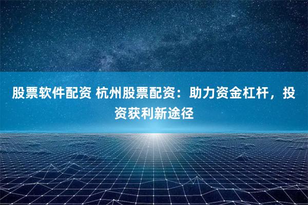 股票软件配资 杭州股票配资:助力资金杠杆,投资获利新途径
