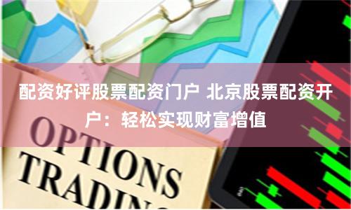 配资好评股票配资门户 北京股票配资开户:轻松实现财富增值