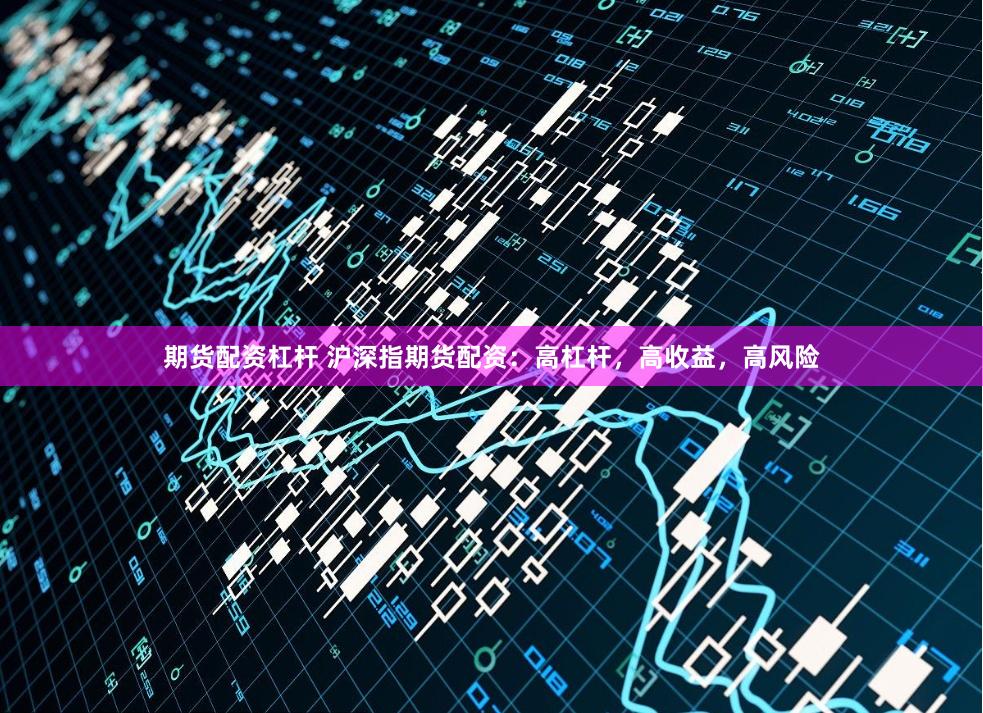 期货配资杠杆 沪深指期货配资：高杠杆，高收益，高风险