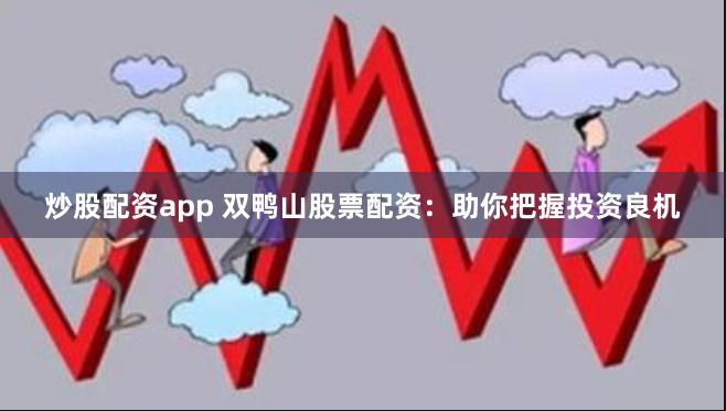 炒股配资app 双鸭山股票配资:助你把握投资良机