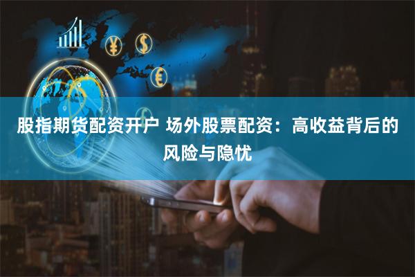 股指期货配资开户 场外股票配资:高收益背后的风险与隐忧